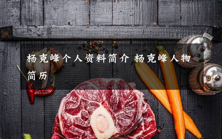 杨克峰个人资料简介 杨克峰人物简历文章配图