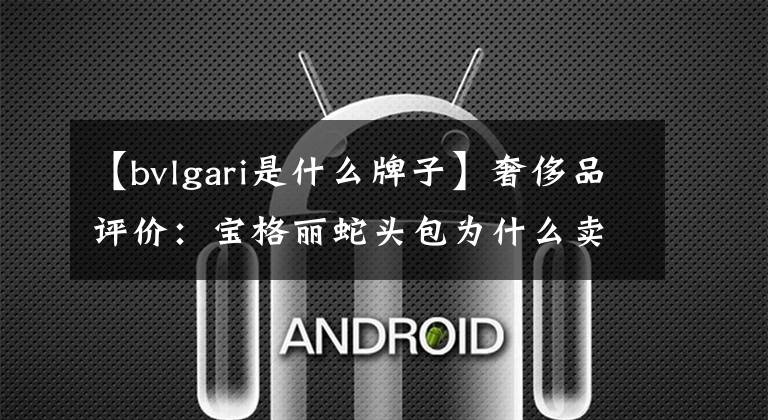 【bvlgari是什么牌子】奢侈品评价：宝格丽蛇头包为什么卖得贵？网友：卖的就是这个牌子！