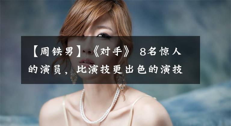 【周铁男】《对手》 8名惊人的演员，比演技更出色的演技，连安炳渊头都是话剧文章配图