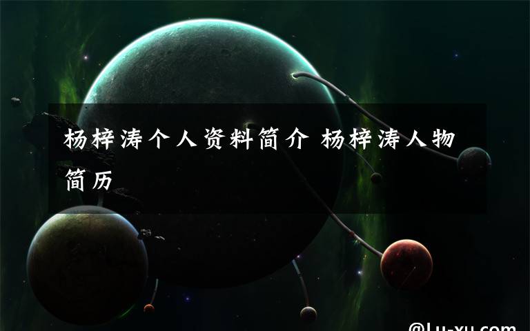 杨梓涛个人资料简介 杨梓涛人物简历文章配图