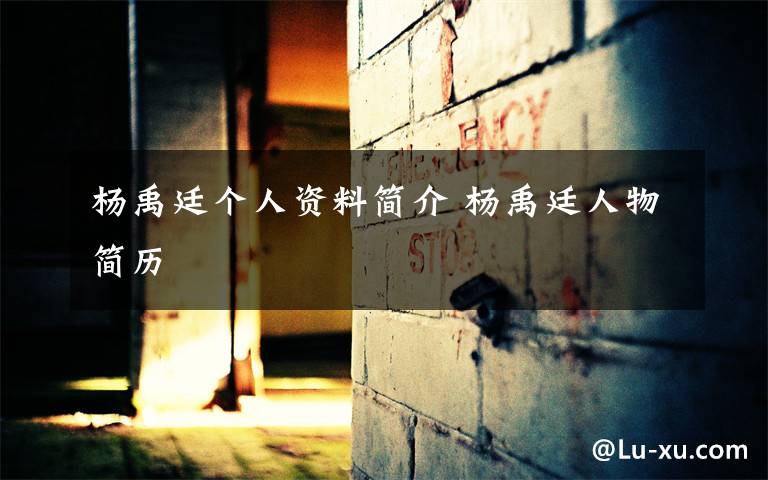 杨禹廷个人资料简介 杨禹廷人物简历文章配图
