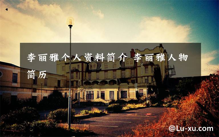 李丽雅个人资料简介 李丽雅人物简历文章配图