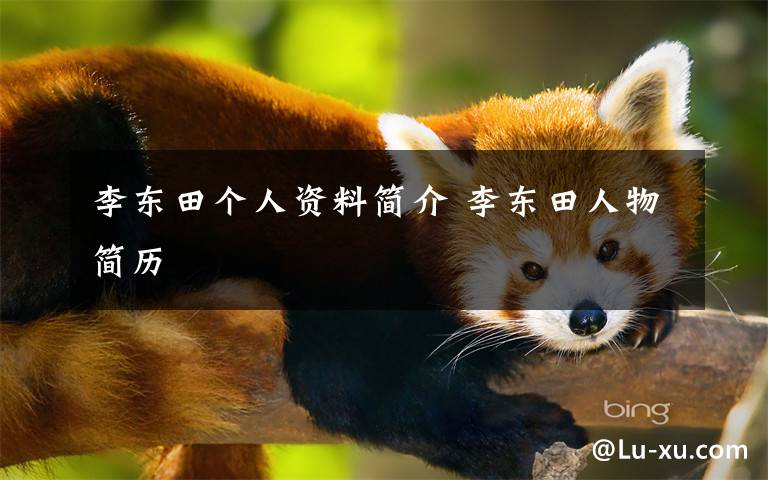 李东田个人资料简介 李东田人物简历文章配图