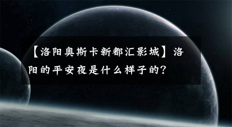 【洛阳奥斯卡新都汇影城】洛阳的平安夜是什么样子的？