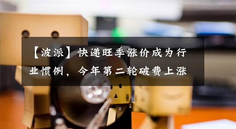 【波派】快递旺季涨价成为行业惯例，今年第二轮破费上涨是否即将来临？