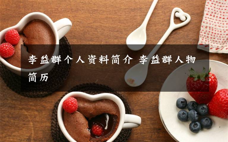 李益群个人资料简介 李益群人物简历文章配图