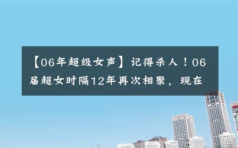 【06年超级女声】记得杀人！06届超女时隔12年再次相聚，现在人生大不相同