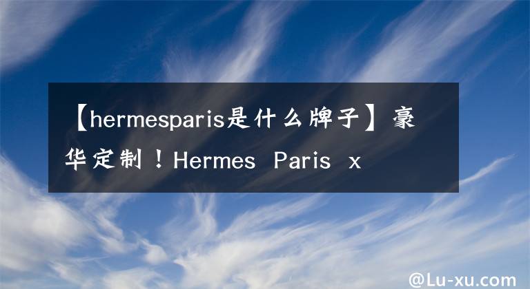 【hermesparis是什么牌子】豪华定制！Hermes  Paris  x  adidas  NMD美容地图