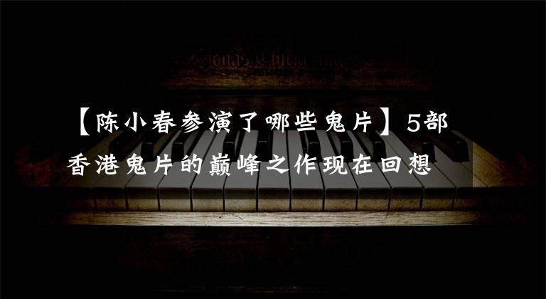 【陈小春参演了哪些鬼片】5部香港鬼片的巅峰之作现在回想起来也是背影凉飕飕的。