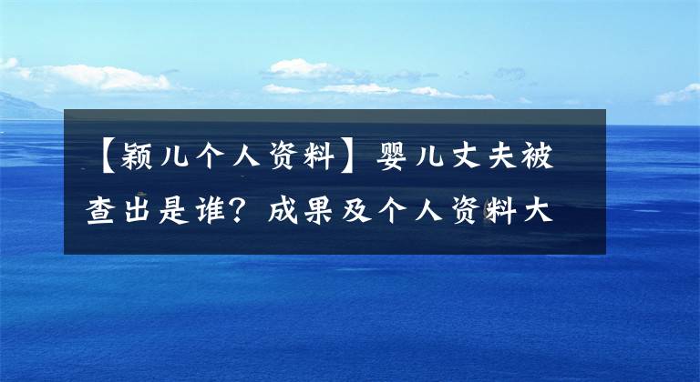 【颖儿个人资料】婴儿丈夫被查出是谁？成果及个人资料大露端倪。