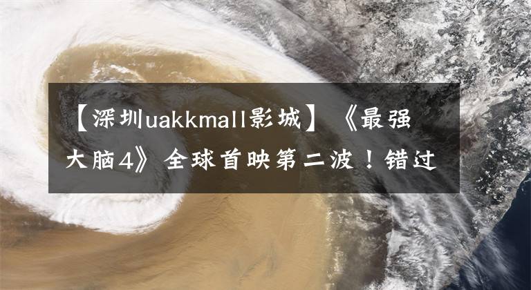 【深圳uakkmall影城】《最强大脑4》全球首映第二波！错过了第一波，还会继续错过吗！