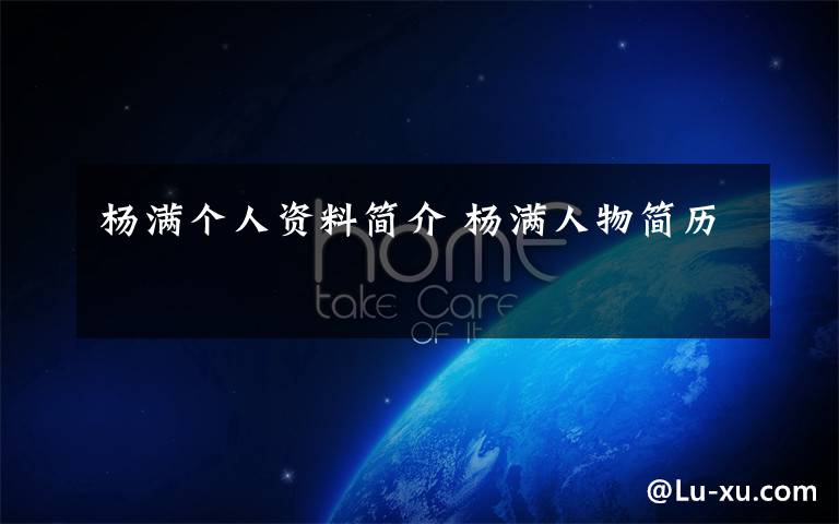 杨满个人资料简介 杨满人物简历文章配图