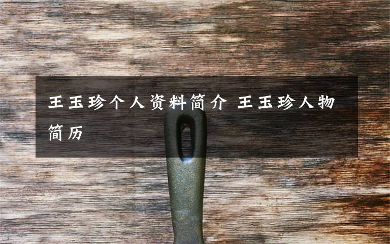 王玉珍个人资料简介 王玉珍人物简历文章配图