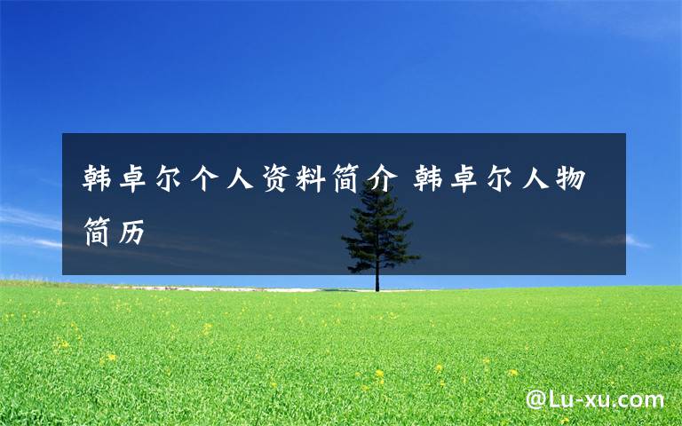韩卓尔个人资料简介 韩卓尔人物简历文章配图