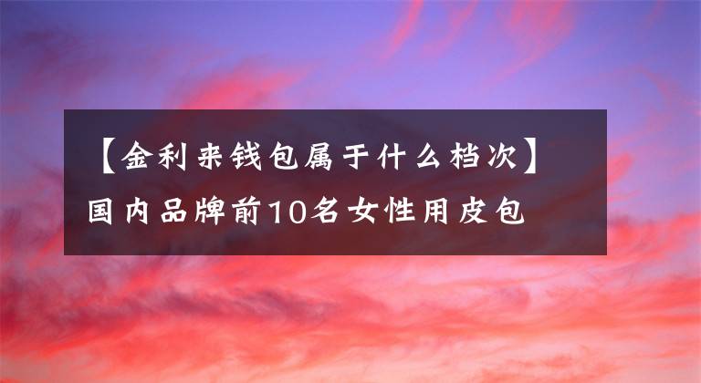 【金利来钱包属于什么档次】国内品牌前10名女性用皮包