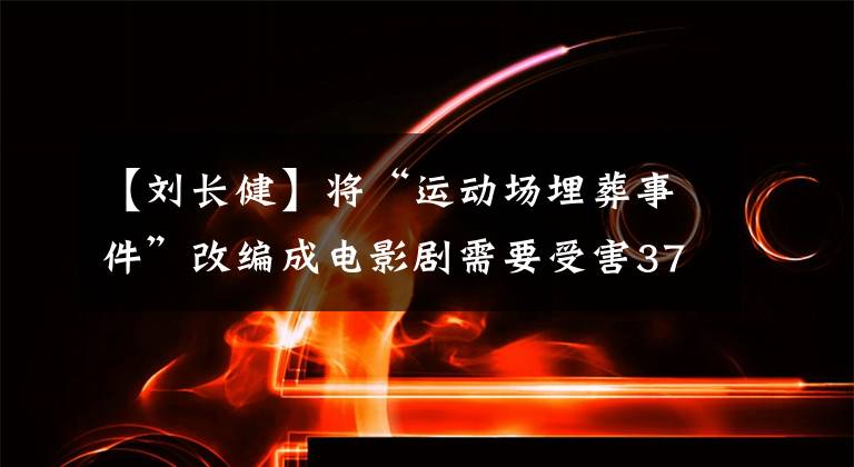 【刘长健】将“运动场埋葬事件”改编成电影剧需要受害3763家人的许可吗？业内人士这样说