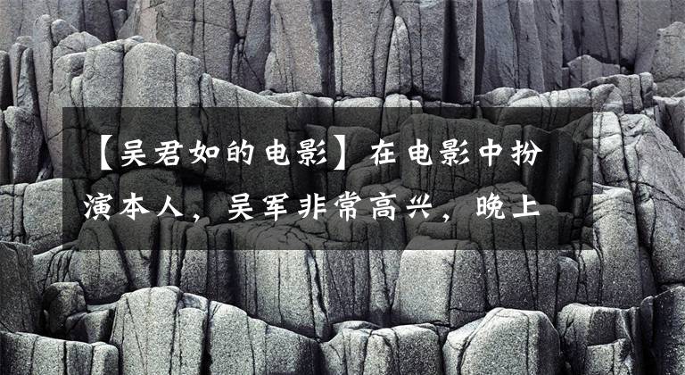 【吴君如的电影】在电影中扮演本人，吴军非常高兴，晚上问道。