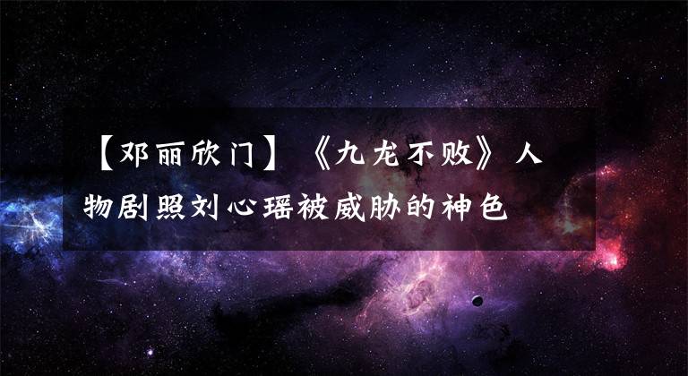 【邓丽欣门】《九龙不败》人物剧照刘心瑶被威胁的神色