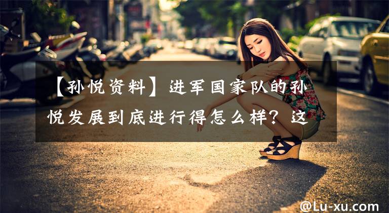 【孙悦资料】进军国家队的孙悦发展到底进行得怎么样？这种情况文章配图
