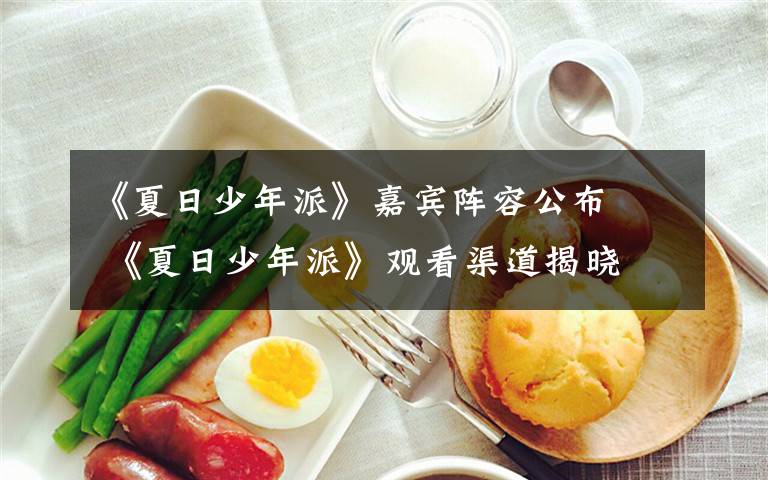 《夏日少年派》嘉宾阵容公布   《夏日少年派》观看渠道揭晓文章配图