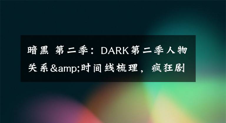 暗黑 第二季：DARK第二季人物关系&时间线梳理，疯狂剧透慎入