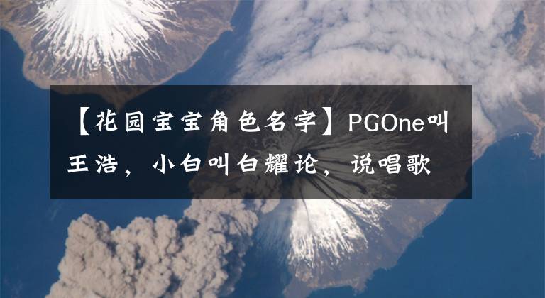 【花园宝宝角色名字】PGOne叫王浩，小白叫白耀论，说唱歌手们的真名曝光！