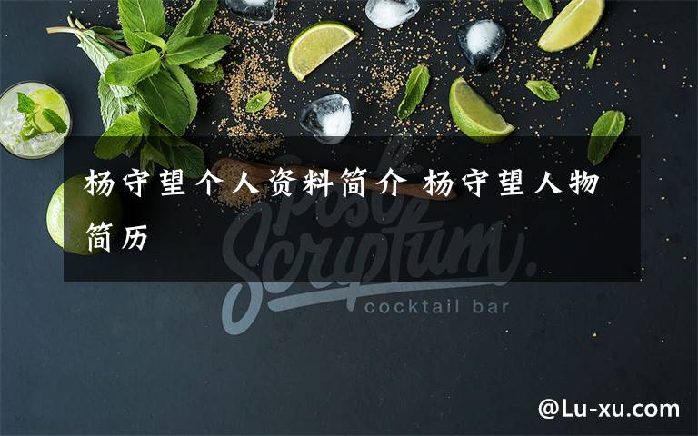 杨守望个人资料简介 杨守望人物简历文章配图