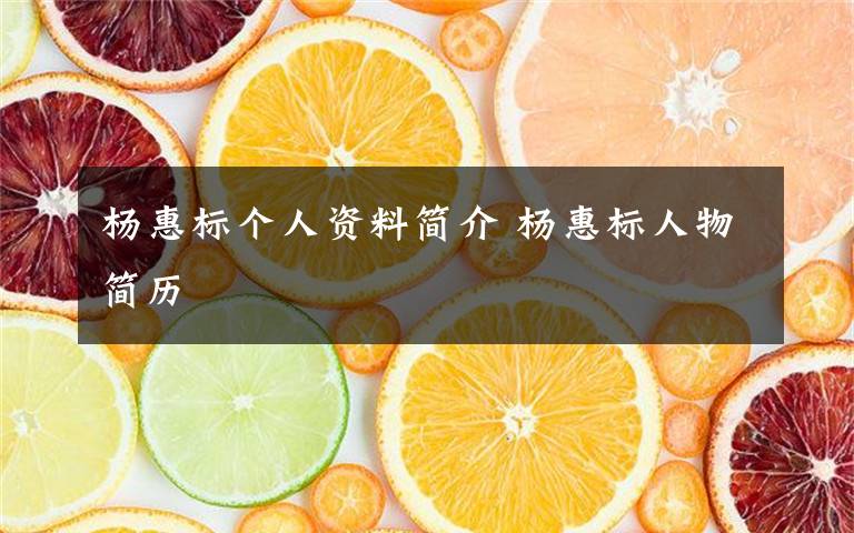 杨惠标个人资料简介 杨惠标人物简历文章配图