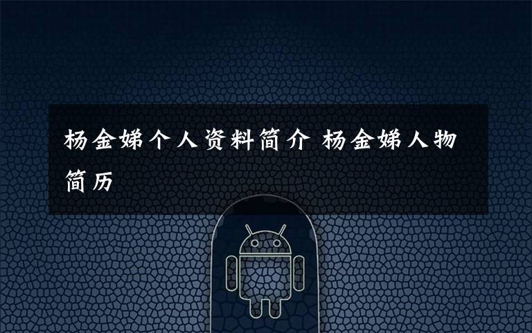 杨金娣个人资料简介 杨金娣人物简历文章配图