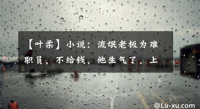 【叶柔】小说：流氓老板为难职员，不给钱，他生气了，上来就一脚打他，他哇的叫了起来。