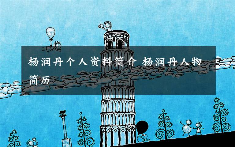 杨润丹个人资料简介 杨润丹人物简历文章配图