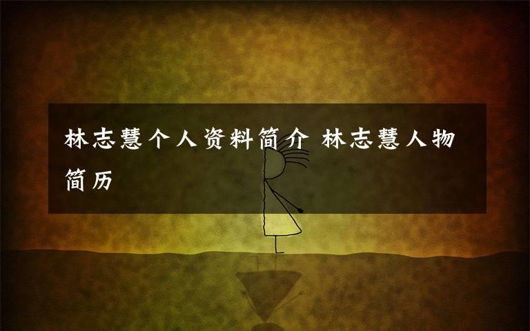 林志慧个人资料简介 林志慧人物简历文章配图