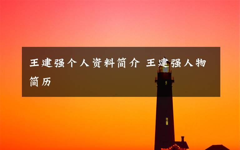 王建强个人资料简介 王建强人物简历文章配图