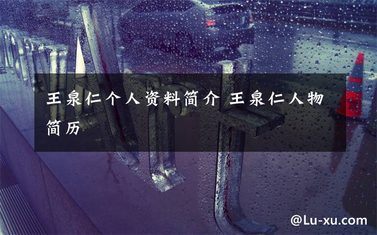 王泉仁个人资料简介 王泉仁人物简历文章配图