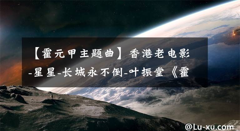 【霍元甲主题曲】香港老电影-星星-长城永不倒-叶振堂《霍元甲》主题曲