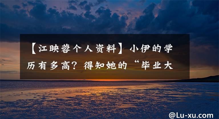 【江映蓉个人资料】小伊的学历有多高？得知她的“毕业大学”后，黑粉都沉默了