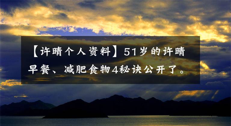 【许晴个人资料】51岁的许晴早餐、减肥食物4秘诀公开了。网民：吃这么多也能瘦文章配图