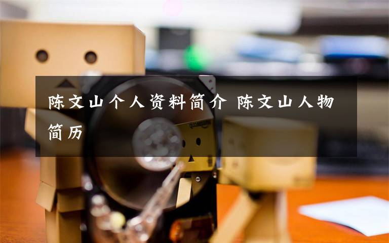 陈文山个人资料简介 陈文山人物简历文章配图
