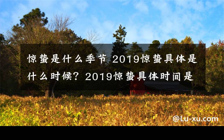 惊蛰是什么季节 2019惊蛰具体是什么时候？2019惊蛰具体时间是几时几分？