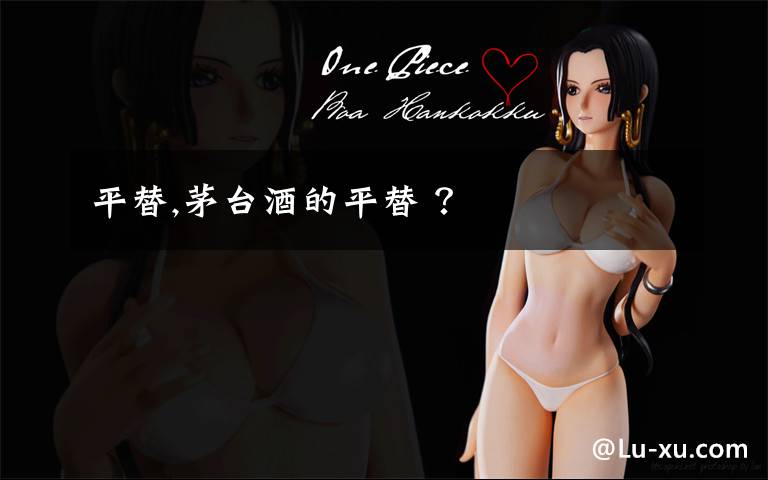 平替,茅台酒的平替 ？文章配图