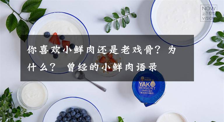 你喜欢小鲜肉还是老戏骨？为什么？ 曾经的小鲜肉语录文章配图