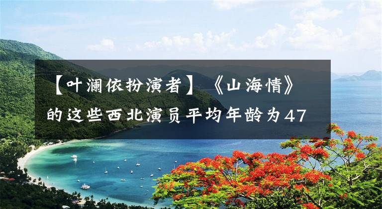 【叶澜依扮演者】《山海情》的这些西北演员平均年龄为47岁，他们只用演技说话