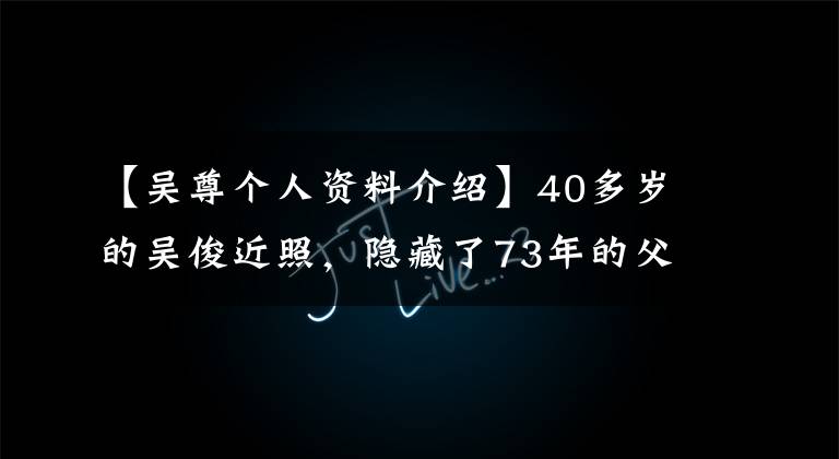 【吴尊个人资料介绍】40多岁的吴俊近照，隐藏了73年的父亲，原来是我们熟悉的他。