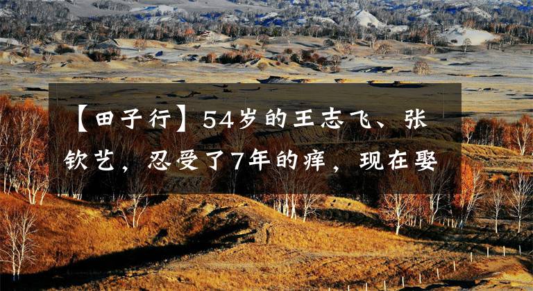 【田子行】54岁的王志飞、张钦艺，忍受了7年的痒，现在娶了15岁的小妻子，幸福地生活在一起。
