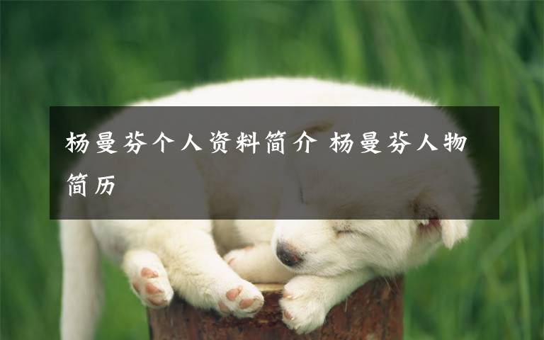 杨曼芬个人资料简介 杨曼芬人物简历文章配图