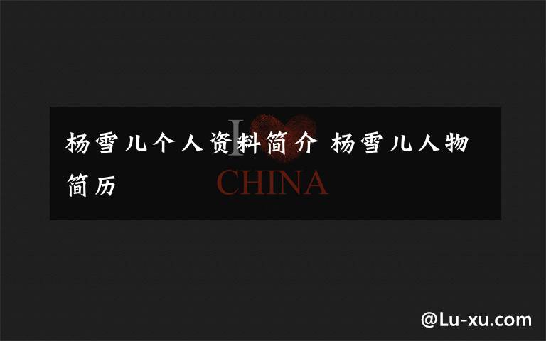 杨雪儿个人资料简介 杨雪儿人物简历文章配图