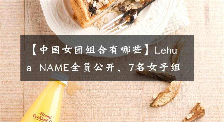 【中国女团组合有哪些】Lehua NAME全员公开，7名女子组合成员各有特色，网民们猜对了。