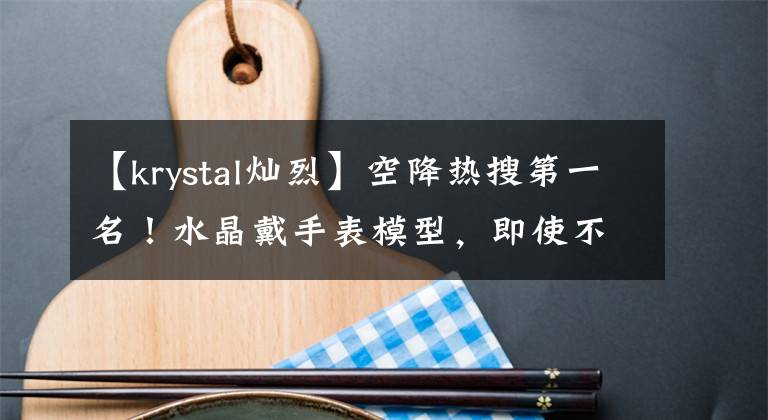 【krystal灿烈】空降热搜第一名！水晶戴手表模型，即使不戴，也能学会！