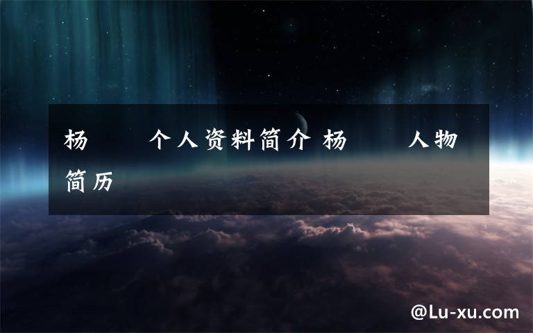 杨洺洺个人资料简介 杨洺洺人物简历文章配图