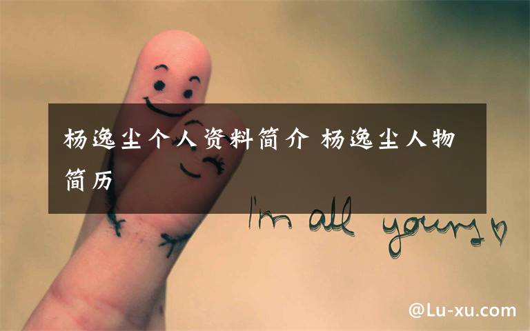 杨逸尘个人资料简介 杨逸尘人物简历文章配图